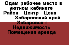 Сдам рабочее место в уютном кабинете › Район ­ Центр › Цена ­ 6 000 - Хабаровский край, Хабаровск г. Недвижимость » Помещения аренда   